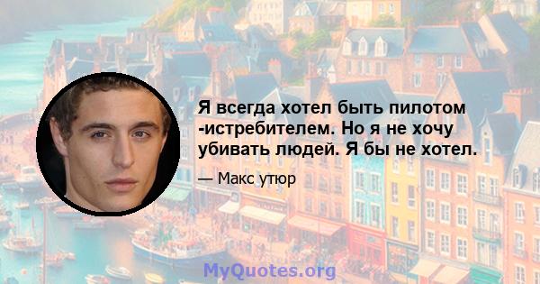 Я всегда хотел быть пилотом -истребителем. Но я не хочу убивать людей. Я бы не хотел.