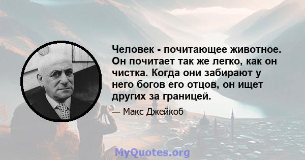 Человек - почитающее животное. Он почитает так же легко, как он чистка. Когда они забирают у него богов его отцов, он ищет других за границей.