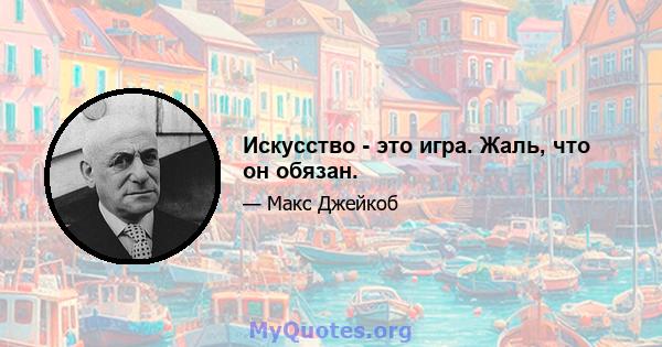 Искусство - это игра. Жаль, что он обязан.