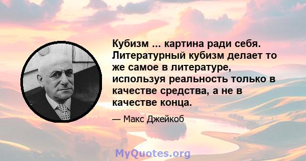 Кубизм ... картина ради себя. Литературный кубизм делает то же самое в литературе, используя реальность только в качестве средства, а не в качестве конца.