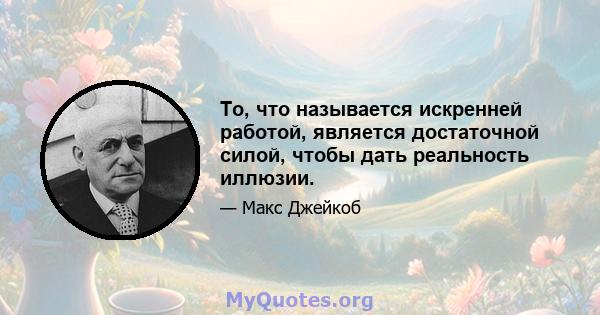 То, что называется искренней работой, является достаточной силой, чтобы дать реальность иллюзии.