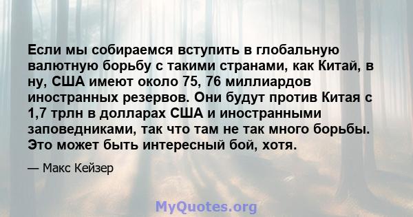 Если мы собираемся вступить в глобальную валютную борьбу с такими странами, как Китай, в ну, США имеют около 75, 76 миллиардов иностранных резервов. Они будут против Китая с 1,7 трлн в долларах США и иностранными