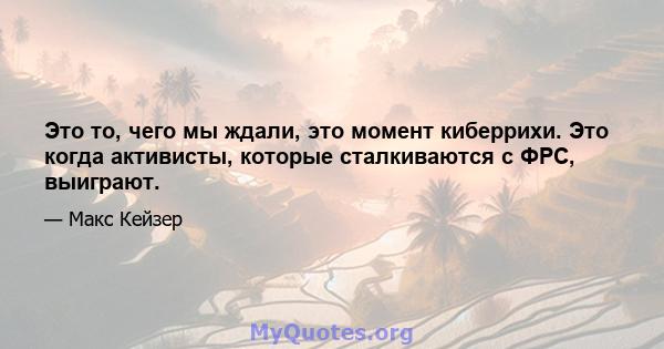 Это то, чего мы ждали, это момент киберрихи. Это когда активисты, которые сталкиваются с ФРС, выиграют.