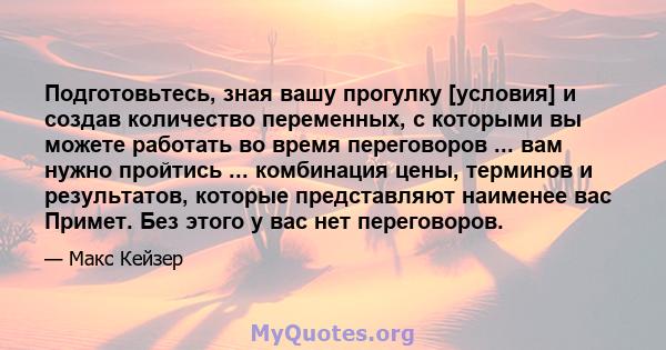 Подготовьтесь, зная вашу прогулку [условия] и создав количество переменных, с которыми вы можете работать во время переговоров ... вам нужно пройтись ... комбинация цены, терминов и результатов, которые представляют