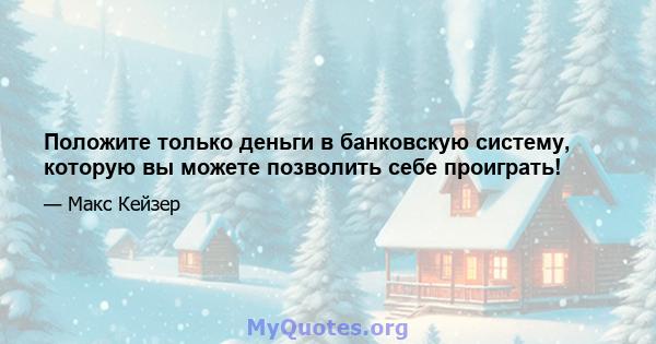 Положите только деньги в банковскую систему, которую вы можете позволить себе проиграть!