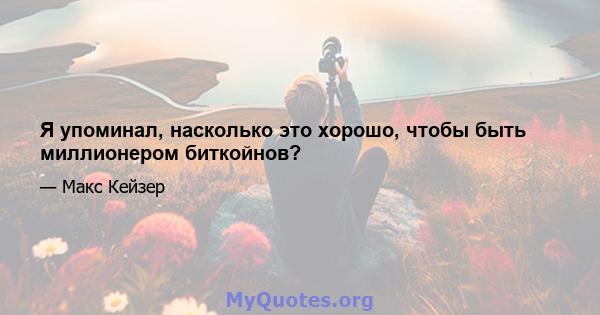 Я упоминал, насколько это хорошо, чтобы быть миллионером биткойнов?