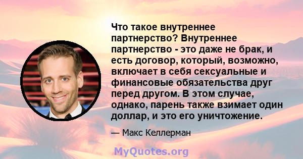 Что такое внутреннее партнерство? Внутреннее партнерство - это даже не брак, и есть договор, который, возможно, включает в себя сексуальные и финансовые обязательства друг перед другом. В этом случае, однако, парень