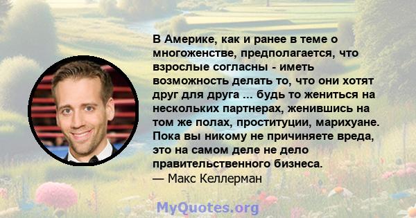 В Америке, как и ранее в теме о многоженстве, предполагается, что взрослые согласны - иметь возможность делать то, что они хотят друг для друга ... будь то жениться на нескольких партнерах, женившись на том же полах,