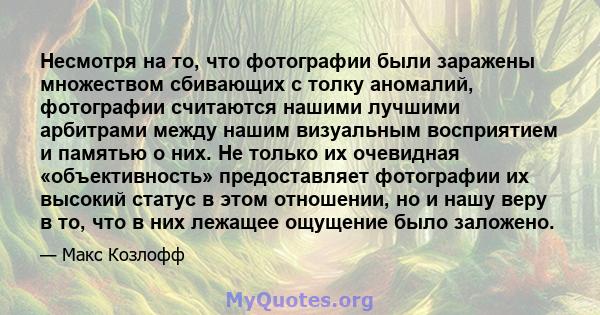 Несмотря на то, что фотографии были заражены множеством сбивающих с толку аномалий, фотографии считаются нашими лучшими арбитрами между нашим визуальным восприятием и памятью о них. Не только их очевидная