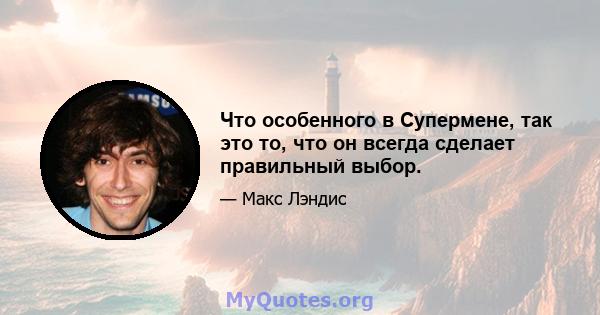 Что особенного в Супермене, так это то, что он всегда сделает правильный выбор.