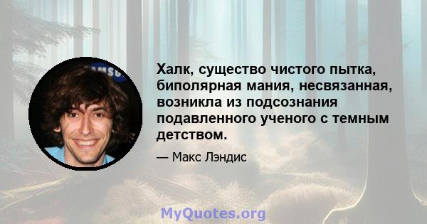 Халк, существо чистого пытка, биполярная мания, несвязанная, возникла из подсознания подавленного ученого с темным детством.