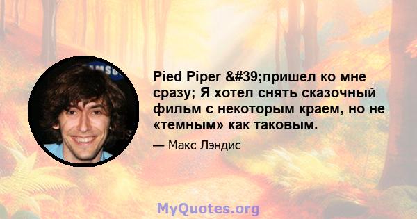 Pied Piper 'пришел ко мне сразу; Я хотел снять сказочный фильм с некоторым краем, но не «темным» как таковым.