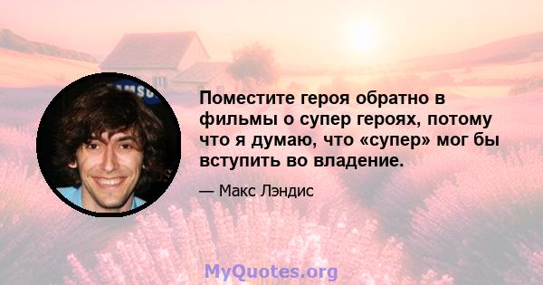 Поместите героя обратно в фильмы о супер героях, потому что я думаю, что «супер» мог бы вступить во владение.