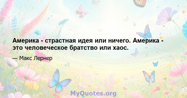 Америка - страстная идея или ничего. Америка - это человеческое братство или хаос.