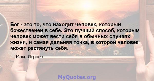 Бог - это то, что находит человек, который божественен в себе. Это лучший способ, которым человек может вести себя в обычных случаях жизни, и самая дальняя точка, в которой человек может растянуть себя.