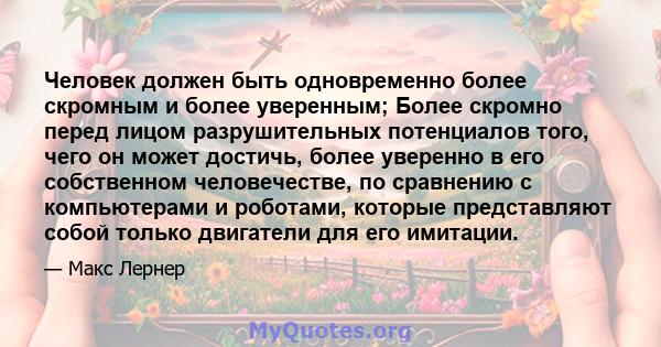 Человек должен быть одновременно более скромным и более уверенным; Более скромно перед лицом разрушительных потенциалов того, чего он может достичь, более уверенно в его собственном человечестве, по сравнению с