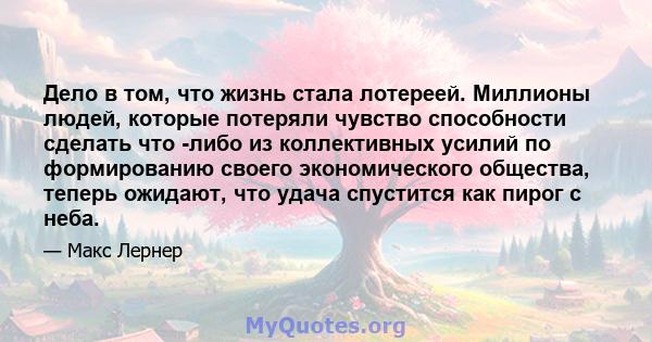 Дело в том, что жизнь стала лотереей. Миллионы людей, которые потеряли чувство способности сделать что -либо из коллективных усилий по формированию своего экономического общества, теперь ожидают, что удача спустится как 