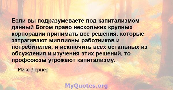 Если вы подразумеваете под капитализмом данный Богом право нескольких крупных корпораций принимать все решения, которые затрагивают миллионы работников и потребителей, и исключить всех остальных из обсуждения и изучения 