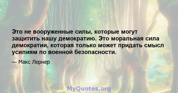 Это не вооруженные силы, которые могут защитить нашу демократию. Это моральная сила демократии, которая только может придать смысл усилиям по военной безопасности.