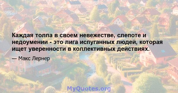 Каждая толпа в своем невежестве, слепоте и недоумении - это лига испуганных людей, которая ищет уверенности в коллективных действиях.