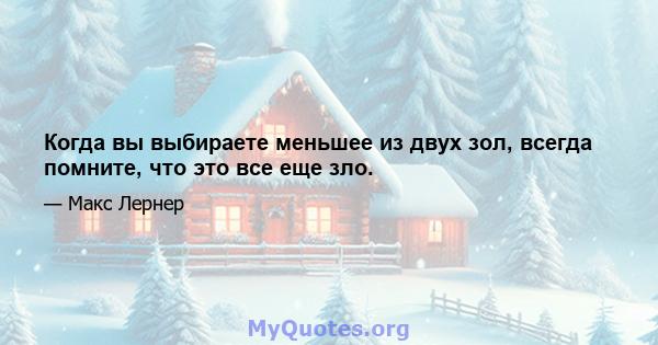 Когда вы выбираете меньшее из двух зол, всегда помните, что это все еще зло.