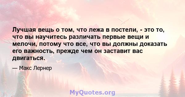 Лучшая вещь о том, что лежа в постели, - это то, что вы научитесь различать первые вещи и мелочи, потому что все, что вы должны доказать его важность, прежде чем он заставит вас двигаться.