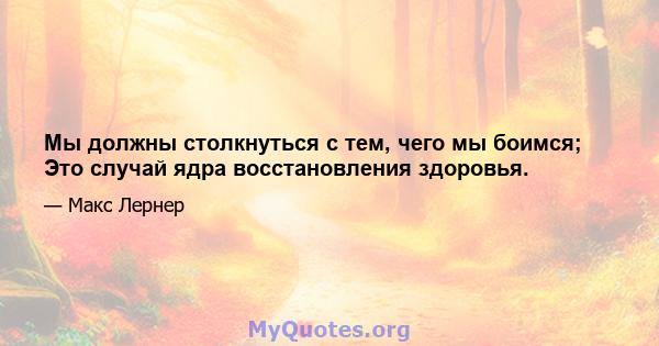 Мы должны столкнуться с тем, чего мы боимся; Это случай ядра восстановления здоровья.