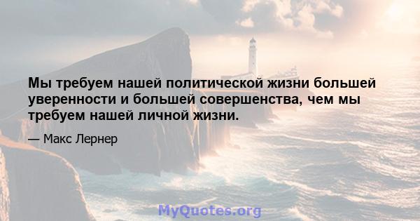 Мы требуем нашей политической жизни большей уверенности и большей совершенства, чем мы требуем нашей личной жизни.