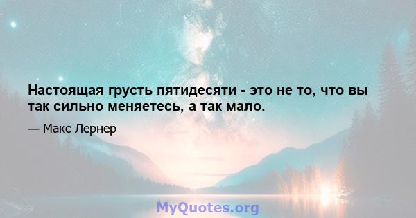 Настоящая грусть пятидесяти - это не то, что вы так сильно меняетесь, а так мало.