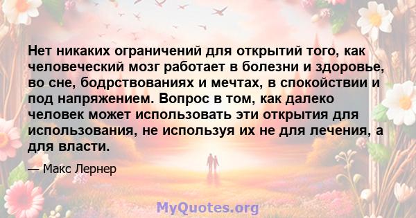 Нет никаких ограничений для открытий того, как человеческий мозг работает в болезни и здоровье, во сне, бодрствованиях и мечтах, в спокойствии и под напряжением. Вопрос в том, как далеко человек может использовать эти