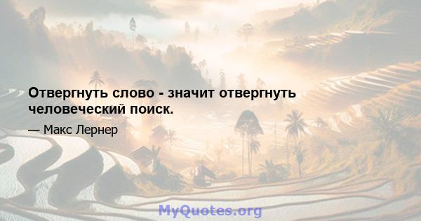 Отвергнуть слово - значит отвергнуть человеческий поиск.