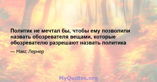 Политик не мечтал бы, чтобы ему позволили назвать обозревателя вещами, которые обозревателю разрешают назвать политика