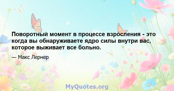 Поворотный момент в процессе взросления - это когда вы обнаруживаете ядро ​​силы внутри вас, которое выживает все больно.