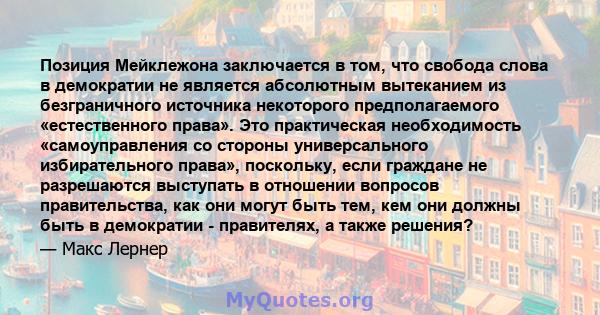 Позиция Мейклежона заключается в том, что свобода слова в демократии не является абсолютным вытеканием из безграничного источника некоторого предполагаемого «естественного права». Это практическая необходимость