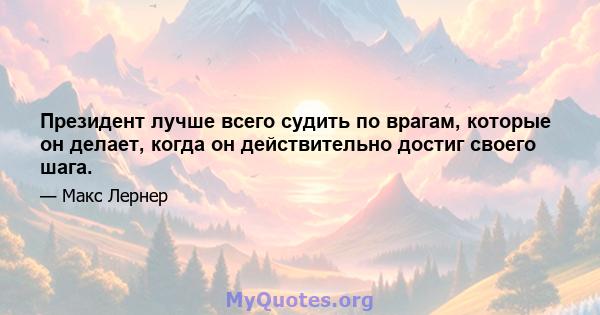 Президент лучше всего судить по врагам, которые он делает, когда он действительно достиг своего шага.