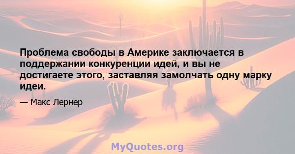 Проблема свободы в Америке заключается в поддержании конкуренции идей, и вы не достигаете этого, заставляя замолчать одну марку идеи.