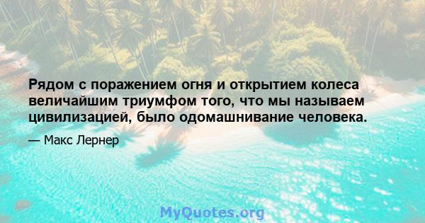 Рядом с поражением огня и открытием колеса величайшим триумфом того, что мы называем цивилизацией, было одомашнивание человека.