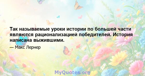 Так называемые уроки истории по большей части являются рационализацией победителей. История написана выжившими.