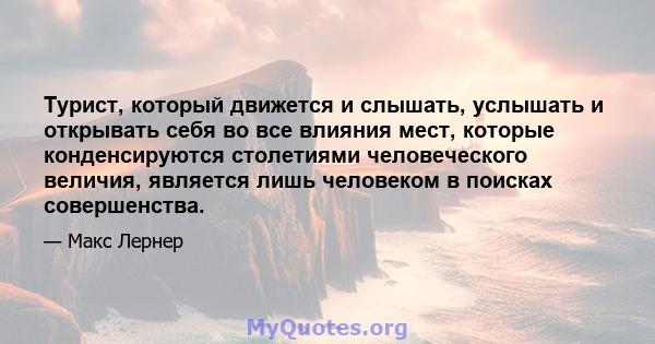 Турист, который движется и слышать, услышать и открывать себя во все влияния мест, которые конденсируются столетиями человеческого величия, является лишь человеком в поисках совершенства.