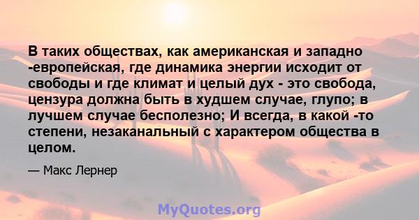 В таких обществах, как американская и западно -европейская, где динамика энергии исходит от свободы и где климат и целый дух - это свобода, цензура должна быть в худшем случае, глупо; в лучшем случае бесполезно; И