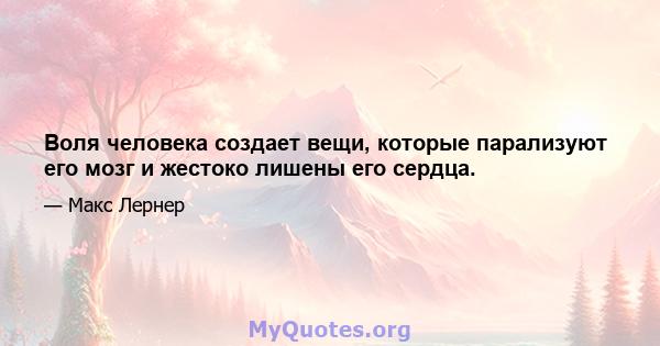 Воля человека создает вещи, которые парализуют его мозг и жестоко лишены его сердца.