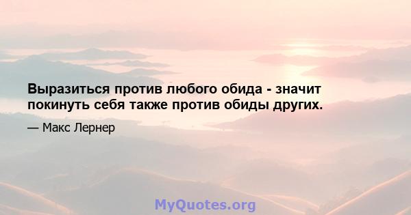 Выразиться против любого обида - значит покинуть себя также против обиды других.