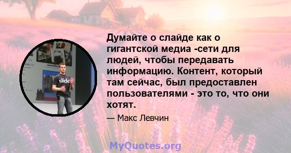 Думайте о слайде как о гигантской медиа -сети для людей, чтобы передавать информацию. Контент, который там сейчас, был предоставлен пользователями - это то, что они хотят.