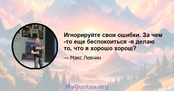 Игнорируйте свои ошибки. За чем -то еще беспокоиться -я делаю то, что я хорошо хорош?