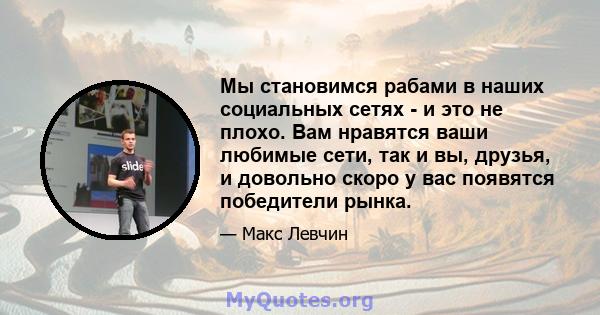 Мы становимся рабами в наших социальных сетях - и это не плохо. Вам нравятся ваши любимые сети, так и вы, друзья, и довольно скоро у вас появятся победители рынка.