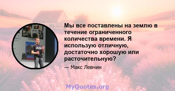 Мы все поставлены на землю в течение ограниченного количества времени. Я использую отличную, достаточно хорошую или расточительную?