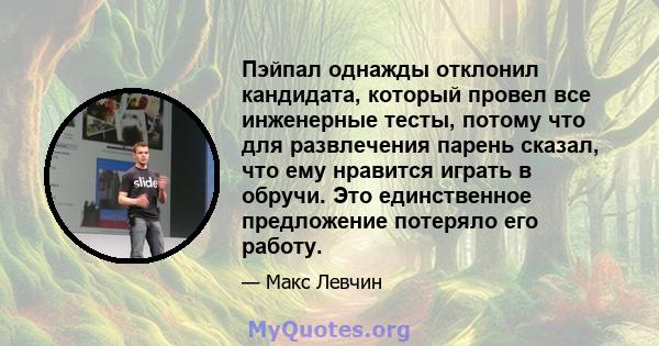 Пэйпал однажды отклонил кандидата, который провел все инженерные тесты, потому что для развлечения парень сказал, что ему нравится играть в обручи. Это единственное предложение потеряло его работу.