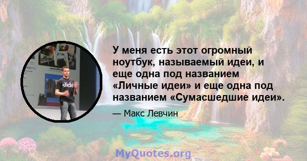 У меня есть этот огромный ноутбук, называемый идеи, и еще одна под названием «Личные идеи» и еще одна под названием «Сумасшедшие идеи».