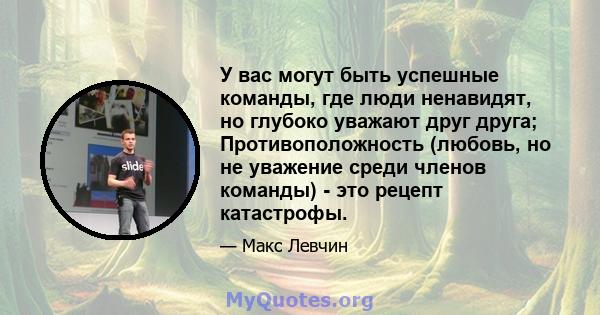 У вас могут быть успешные команды, где люди ненавидят, но глубоко уважают друг друга; Противоположность (любовь, но не уважение среди членов команды) - это рецепт катастрофы.