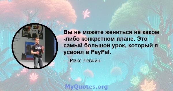 Вы не можете жениться на каком -либо конкретном плане. Это самый большой урок, который я усвоил в PayPal.